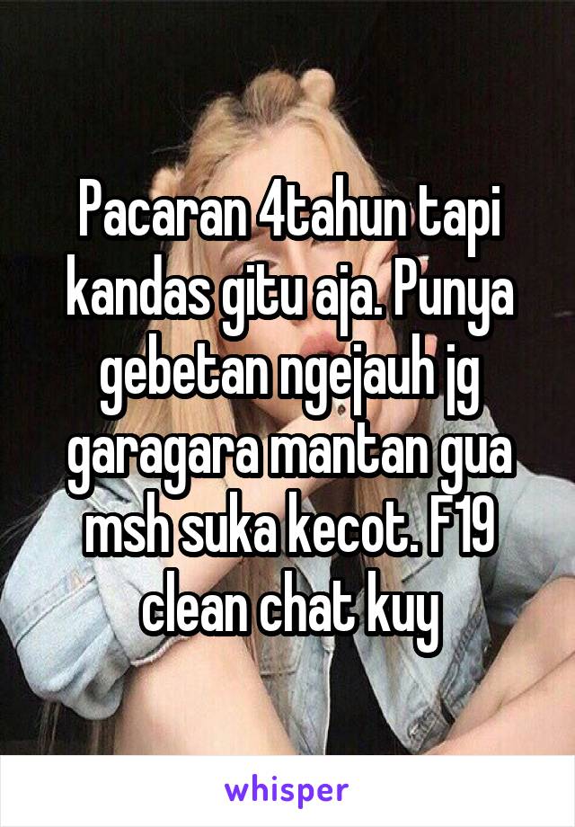 Pacaran 4tahun tapi kandas gitu aja. Punya gebetan ngejauh jg garagara mantan gua msh suka kecot. F19 clean chat kuy