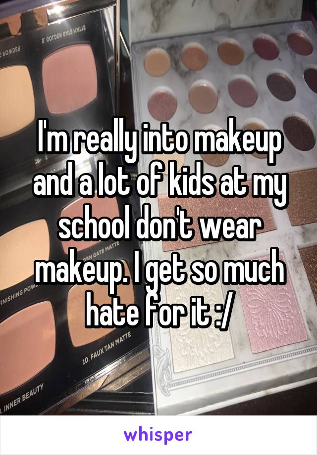 I'm really into makeup and a lot of kids at my school don't wear makeup. I get so much hate for it :/