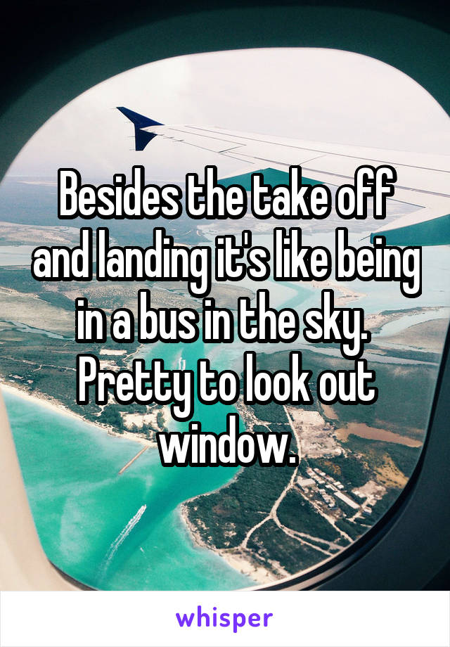 Besides the take off and landing it's like being in a bus in the sky.  Pretty to look out window.