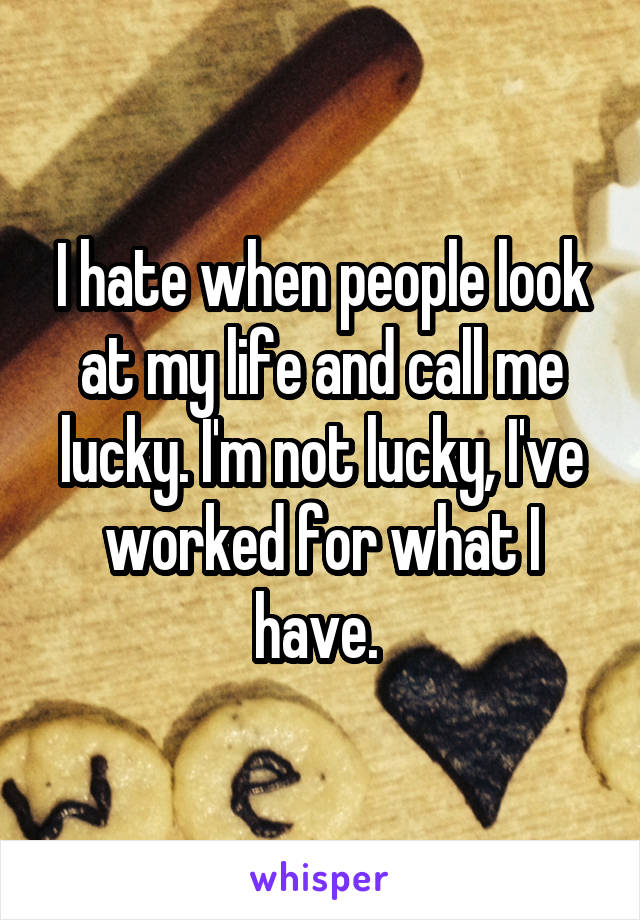 I hate when people look at my life and call me lucky. I'm not lucky, I've worked for what I have. 