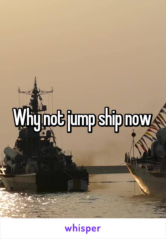 Why not jump ship now 