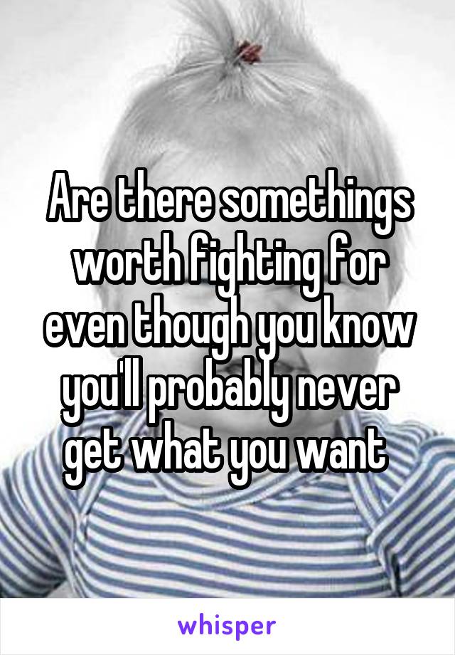 Are there somethings worth fighting for even though you know you'll probably never get what you want 