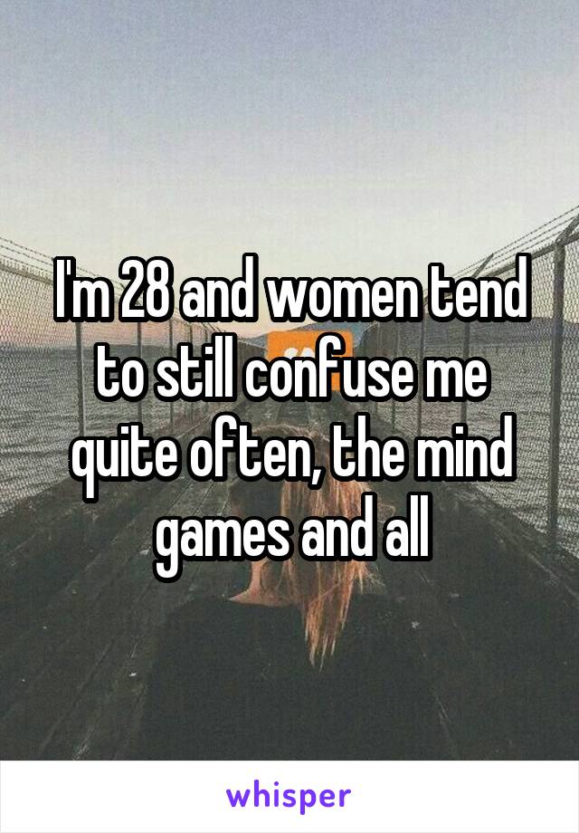 I'm 28 and women tend to still confuse me quite often, the mind games and all