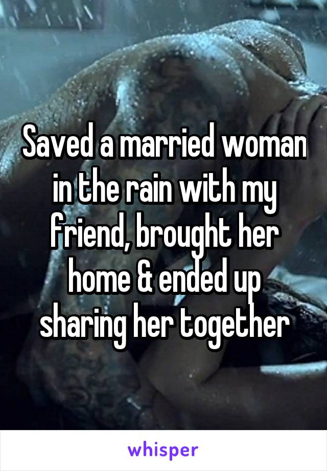 Saved a married woman in the rain with my friend, brought her home & ended up sharing her together