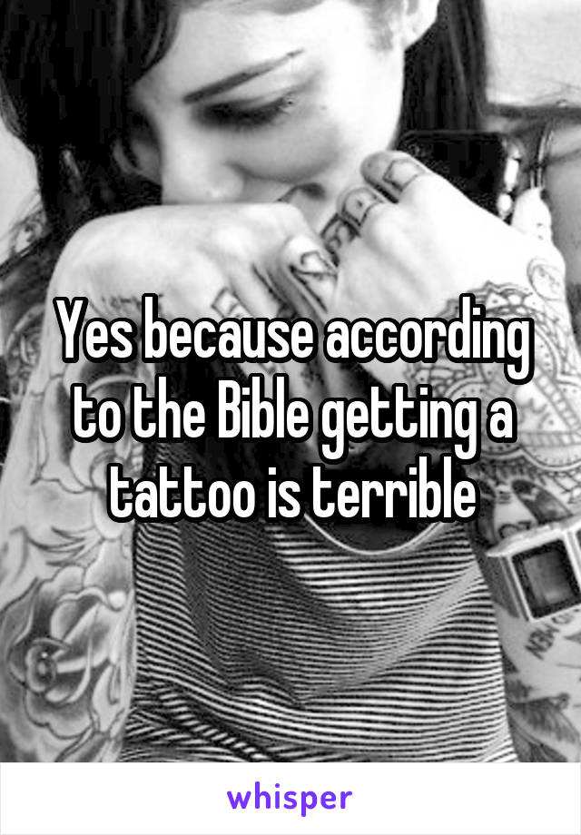 Yes because according to the Bible getting a tattoo is terrible