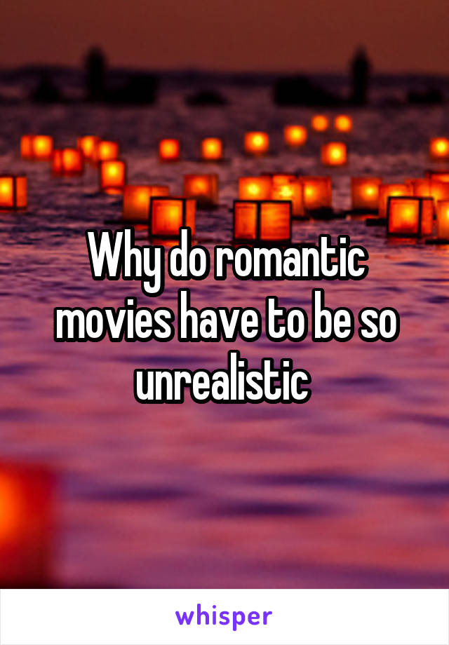 Why do romantic movies have to be so unrealistic 