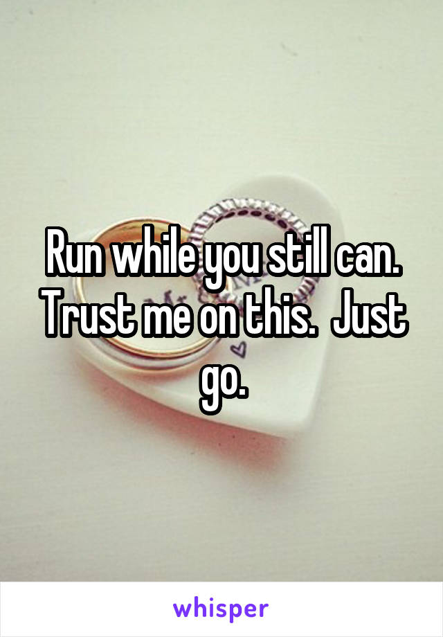 Run while you still can. Trust me on this.  Just go.