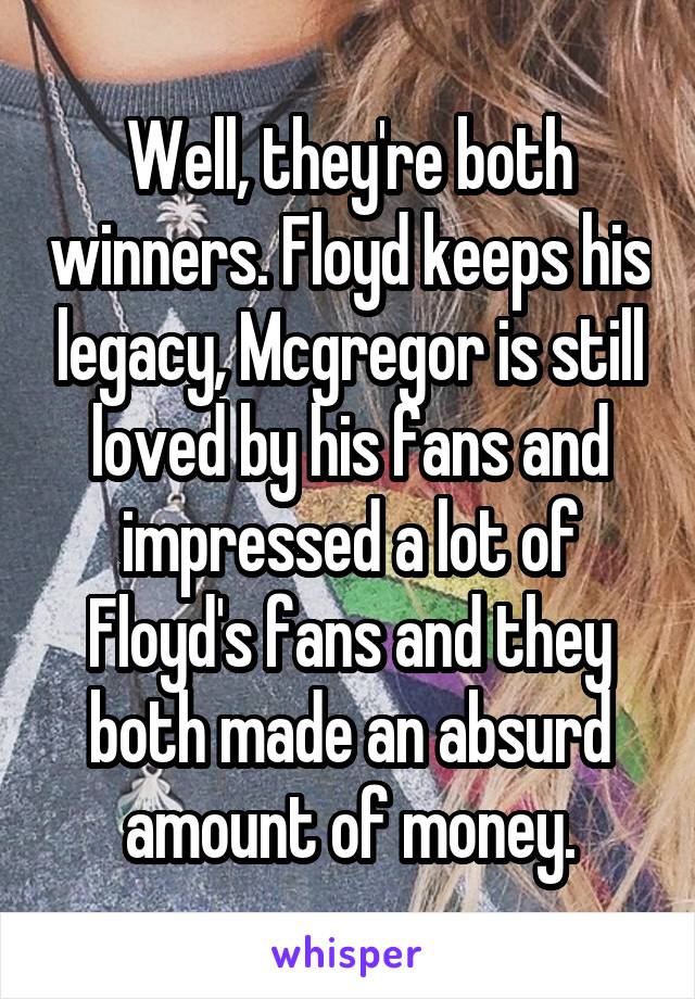 Well, they're both winners. Floyd keeps his legacy, Mcgregor is still loved by his fans and impressed a lot of Floyd's fans and they both made an absurd amount of money.