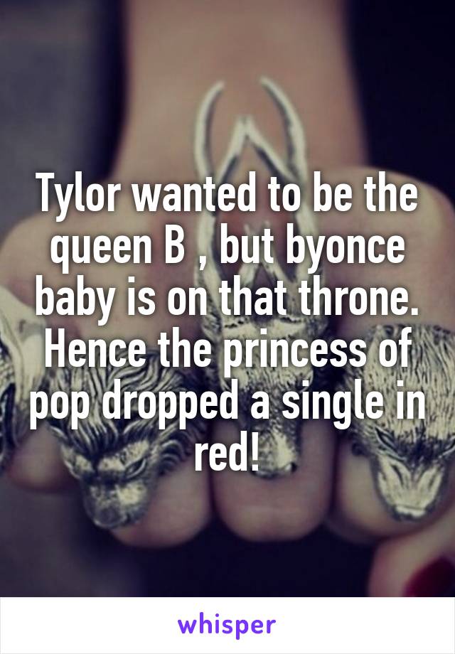 Tylor wanted to be the queen B , but byonce baby is on that throne. Hence the princess of pop dropped a single in red!