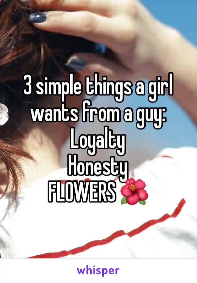 3 simple things a girl wants from a guy: 
Loyalty 
Honesty
FLOWERS 🌺 