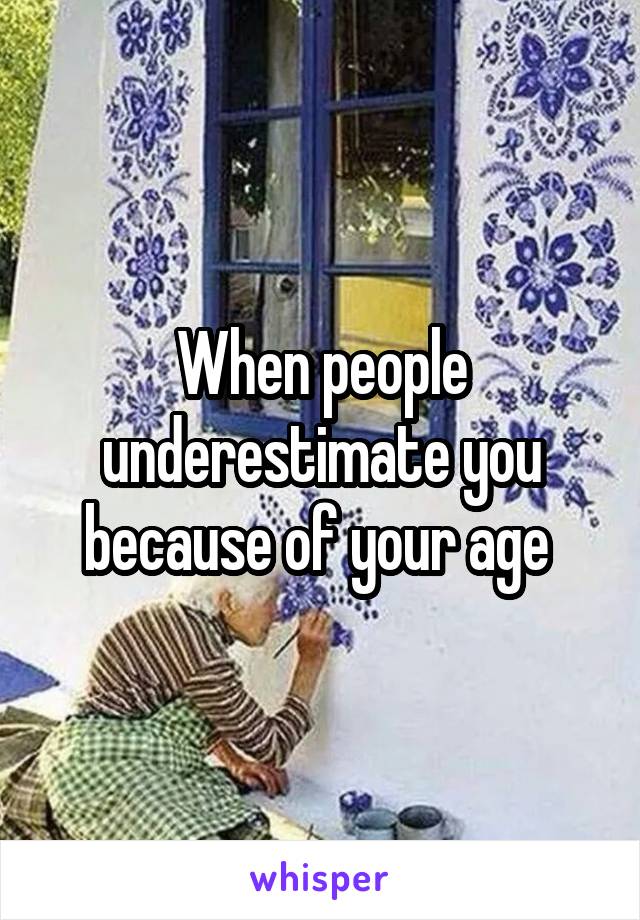 When people underestimate you because of your age 