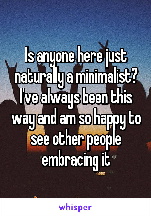 Is anyone here just naturally a minimalist? I've always been this way and am so happy to see other people embracing it