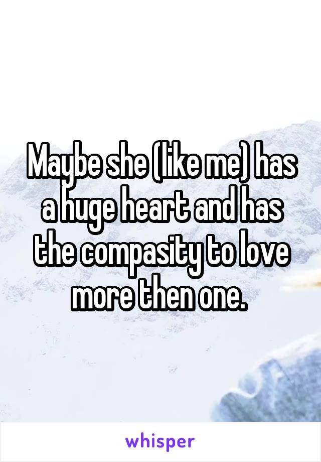 Maybe she (like me) has a huge heart and has the compasity to love more then one. 