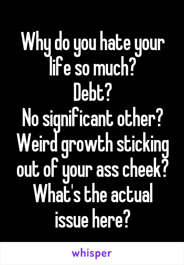 Why do you hate your life so much?
Debt?
No significant other?
Weird growth sticking out of your ass cheek?
What's the actual issue here?