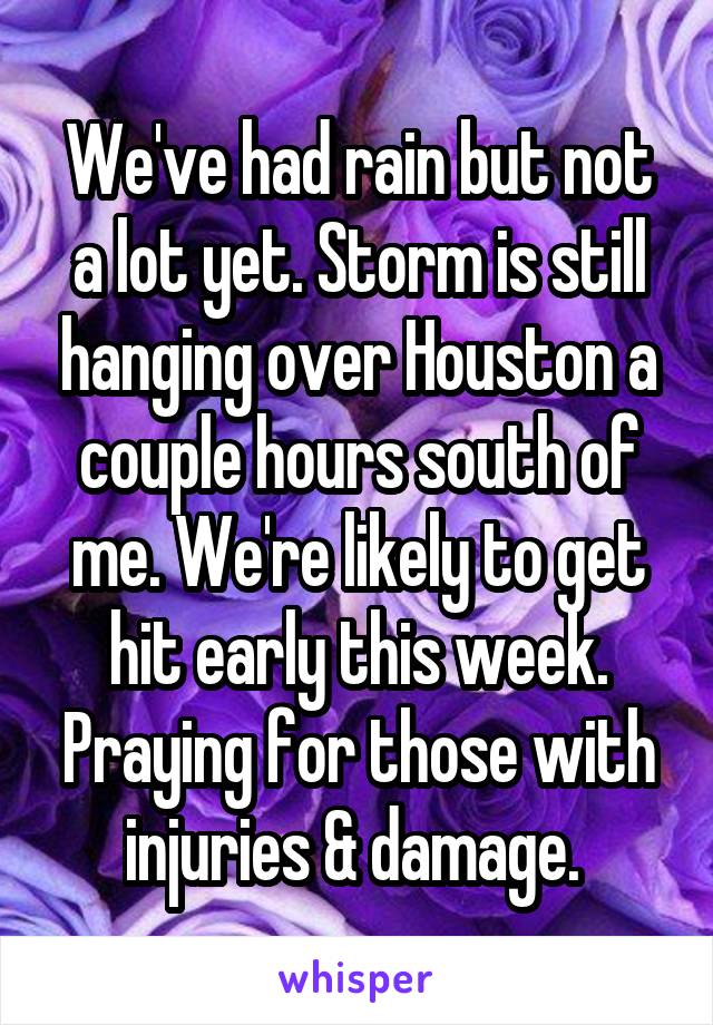 We've had rain but not a lot yet. Storm is still hanging over Houston a couple hours south of me. We're likely to get hit early this week. Praying for those with injuries & damage. 