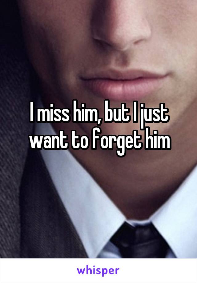 I miss him, but I just want to forget him
