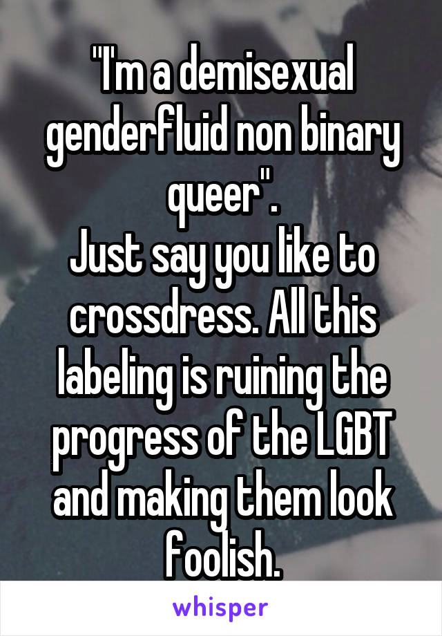 "I'm a demisexual genderfluid non binary queer".
Just say you like to crossdress. All this labeling is ruining the progress of the LGBT and making them look foolish.