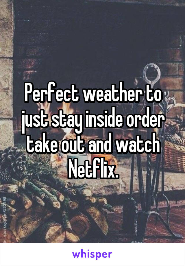 Perfect weather to just stay inside order take out and watch Netflix.