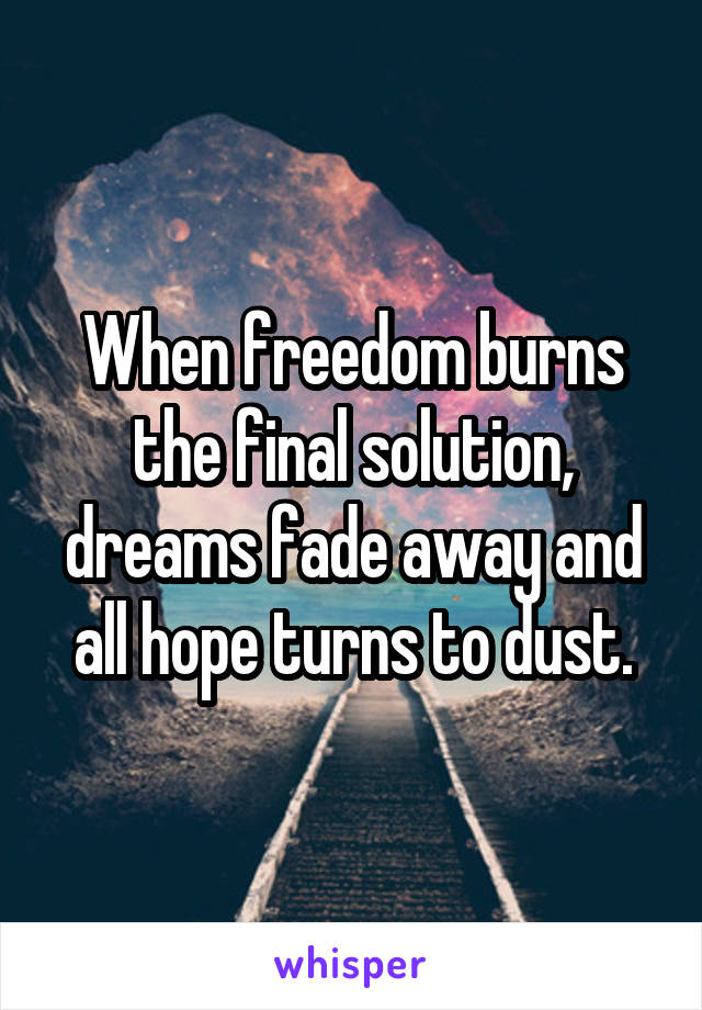 When freedom burns the final solution, dreams fade away and all hope turns to dust.