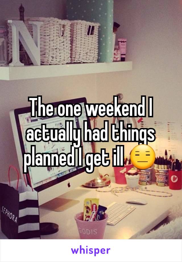 The one weekend I actually had things planned I get ill 😑