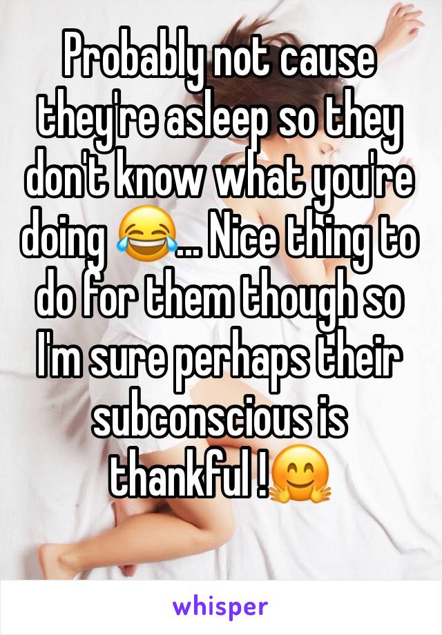 Probably not cause they're asleep so they don't know what you're doing 😂... Nice thing to do for them though so I'm sure perhaps their subconscious is thankful !🤗