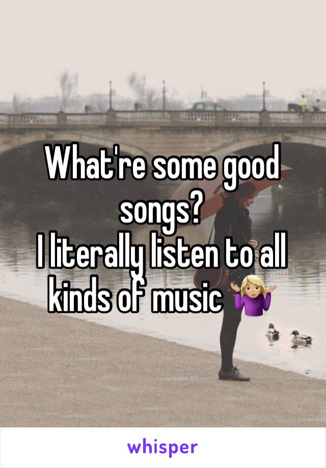 What're some good songs? 
I literally listen to all kinds of music 🤷🏼‍♀️