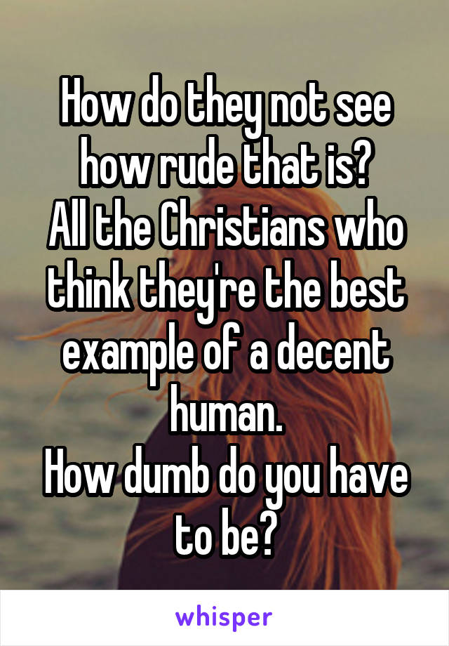 How do they not see how rude that is?
All the Christians who think they're the best example of a decent human.
How dumb do you have to be?