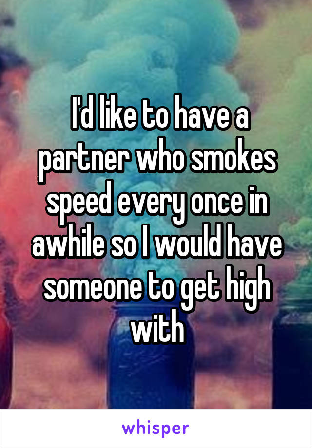  I'd like to have a partner who smokes speed every once in awhile so I would have someone to get high with