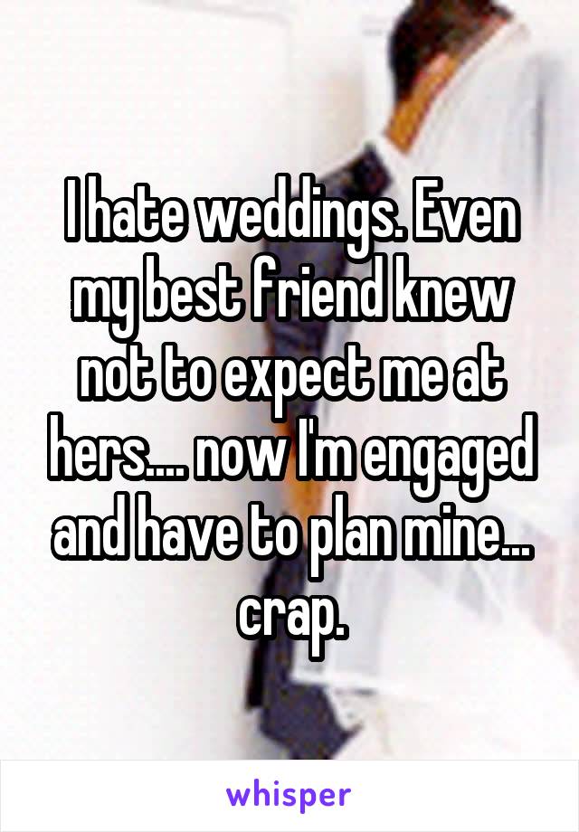 I hate weddings. Even my best friend knew not to expect me at hers.... now I'm engaged and have to plan mine... crap.