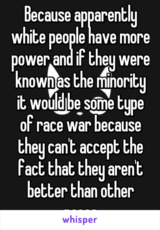 Because apparently white people have more power and if they were known as the minority it would be some type of race war because they can't accept the fact that they aren't better than other races