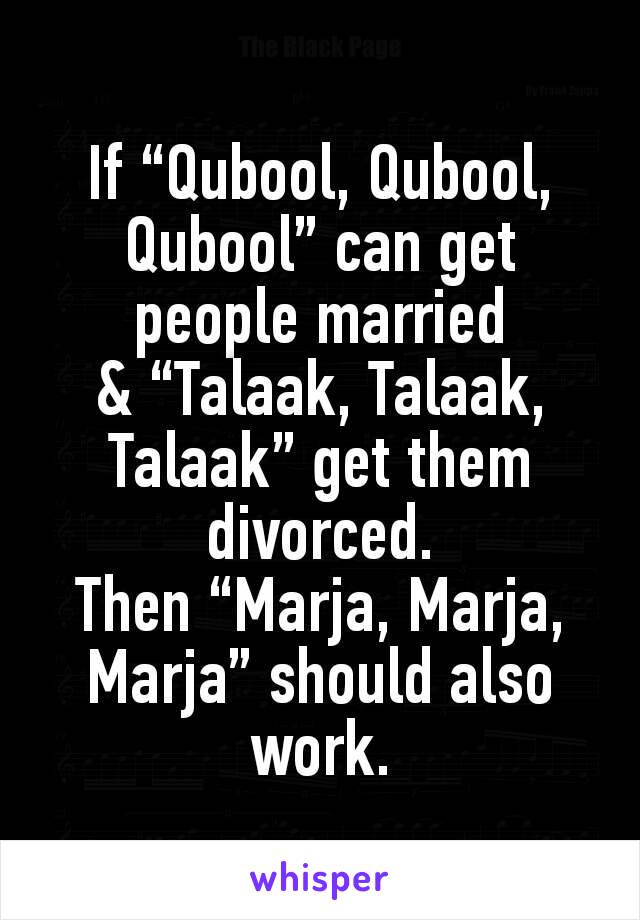 If “Qubool, Qubool, Qubool” can get people married
& “Talaak, Talaak, Talaak” get them divorced.
Then “Marja, Marja, Marja” should also work.
