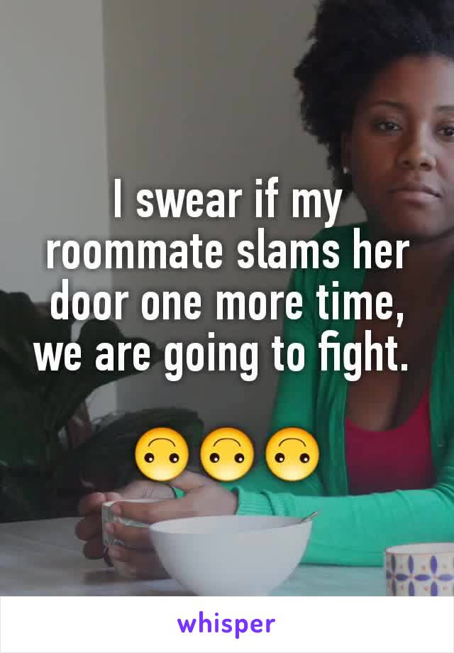 I swear if my roommate slams her door one more time, we are going to fight. 

🙃🙃🙃