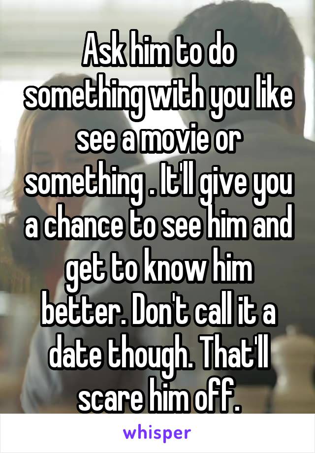 Ask him to do something with you like see a movie or something . It'll give you a chance to see him and get to know him better. Don't call it a date though. That'll scare him off.