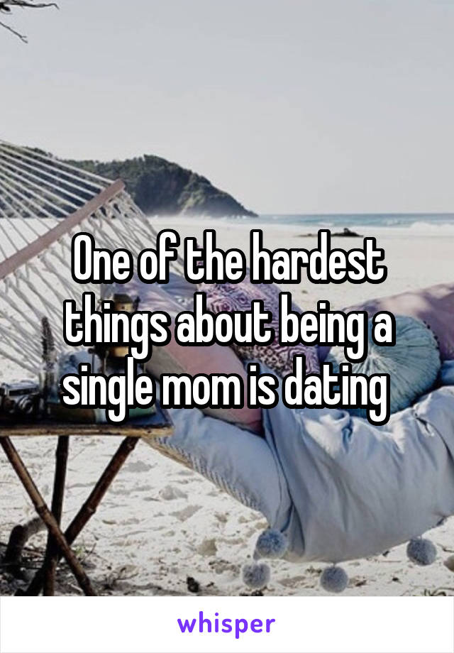 One of the hardest things about being a single mom is dating 