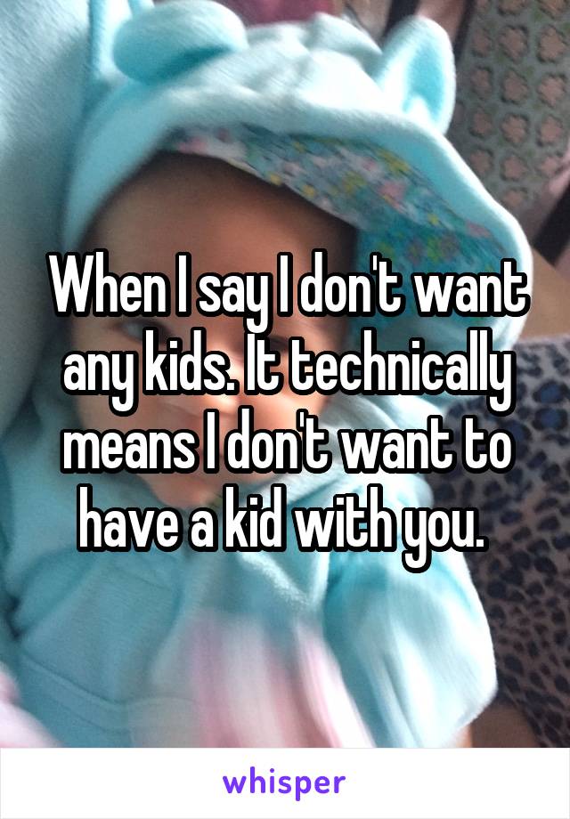 When I say I don't want any kids. It technically means I don't want to have a kid with you. 