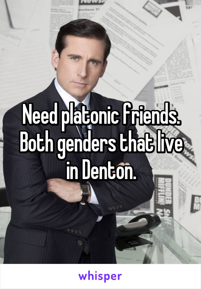 Need platonic friends. Both genders that live in Denton.