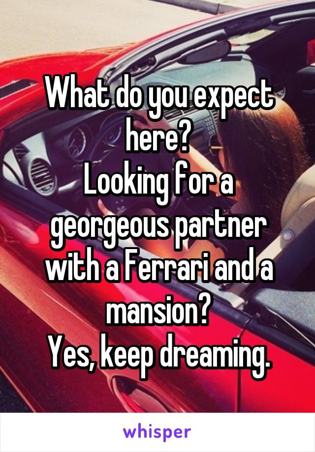 What do you expect here?
Looking for a georgeous partner with a Ferrari and a mansion?
Yes, keep dreaming.