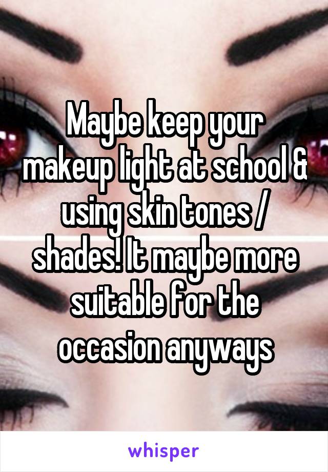 Maybe keep your makeup light at school & using skin tones / shades! It maybe more suitable for the occasion anyways