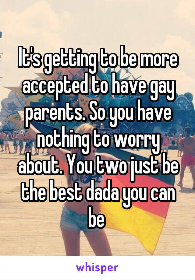 It's getting to be more accepted to have gay parents. So you have nothing to worry about. You two just be the best dada you can be 