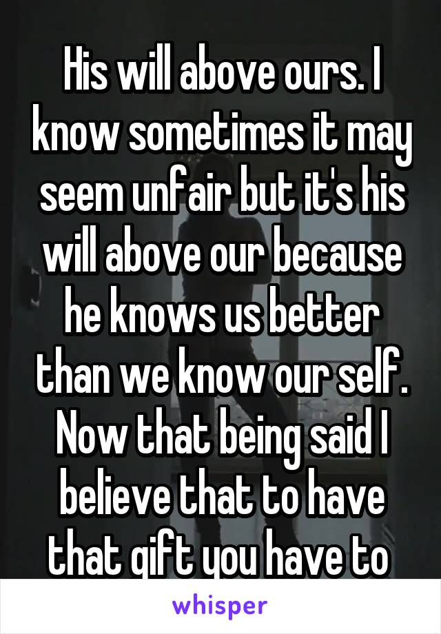 His will above ours. I know sometimes it may seem unfair but it's his will above our because he knows us better than we know our self. Now that being said I believe that to have that gift you have to 