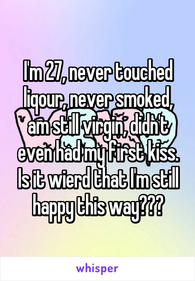 I'm 27, never touched liqour, never smoked, am still virgin, didn't even had my first kiss.
Is it wierd that I'm still happy this way???