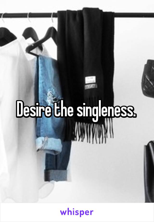 Desire the singleness. 