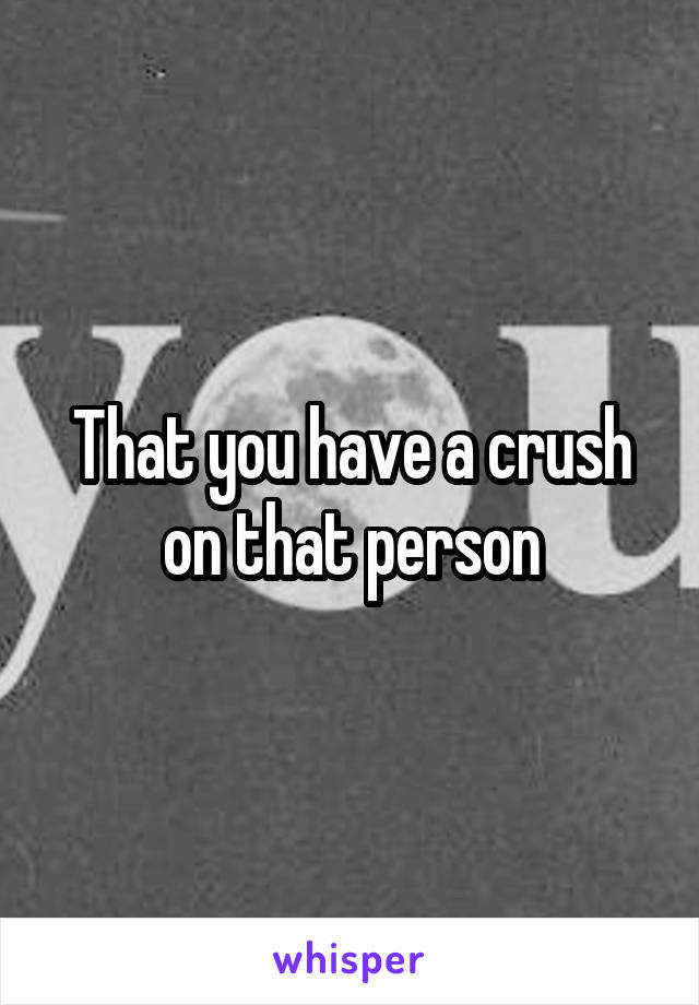 That you have a crush on that person