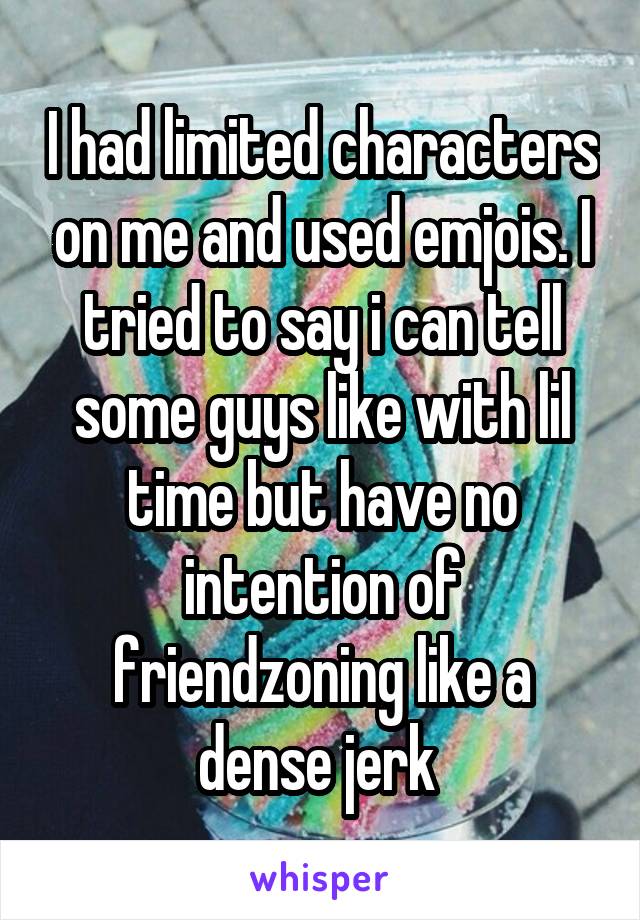 I had limited characters on me and used emjois. I tried to say i can tell some guys like with lil time but have no intention of friendzoning like a dense jerk 