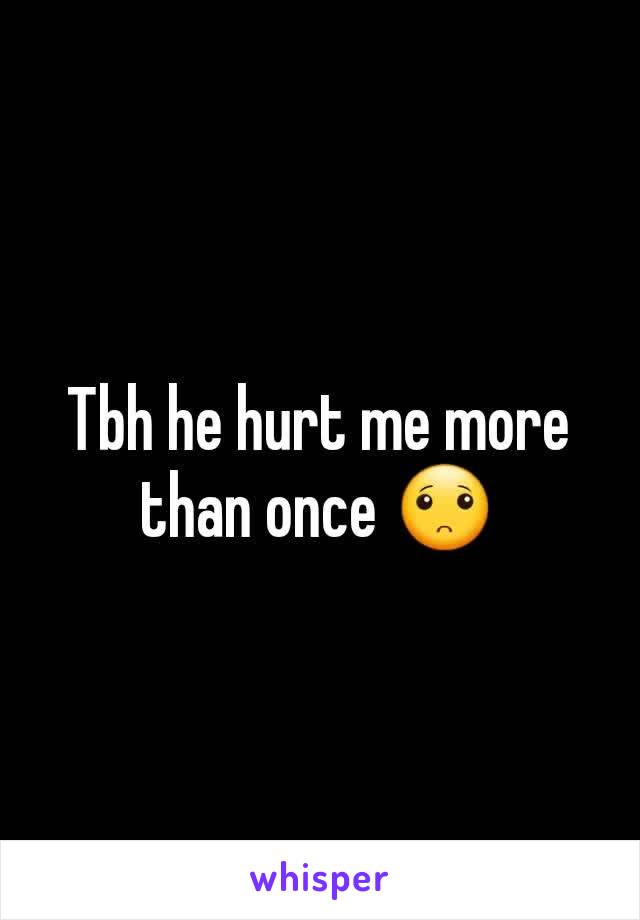 Tbh he hurt me more than once 🙁