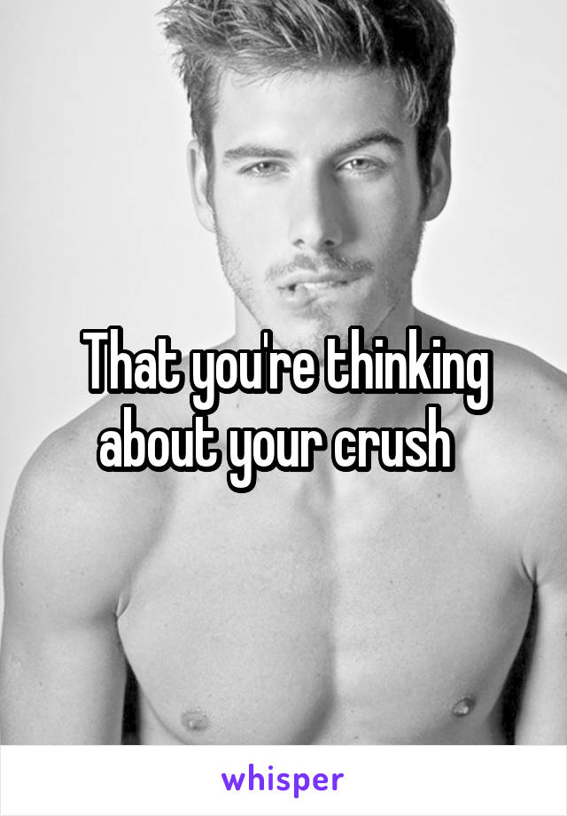 That you're thinking about your crush  