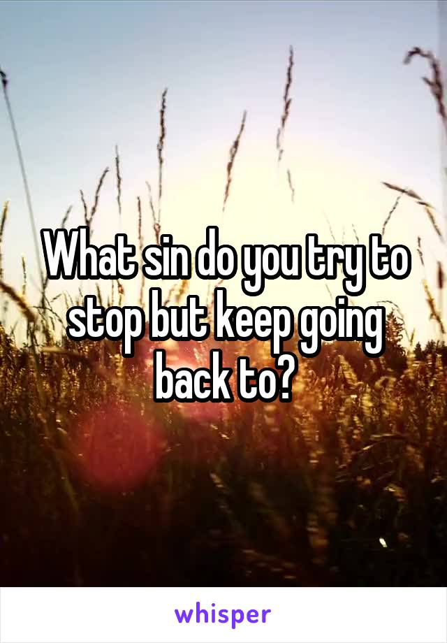 What sin do you try to stop but keep going back to?