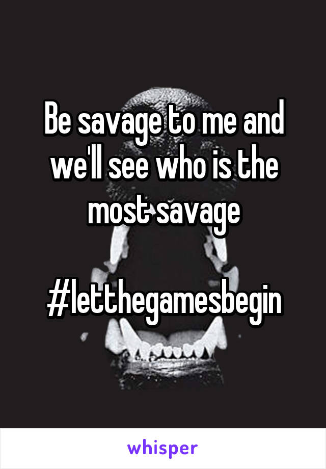 Be savage to me and we'll see who is the most savage

#letthegamesbegin
