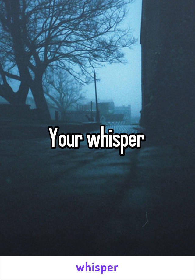 Your whisper 