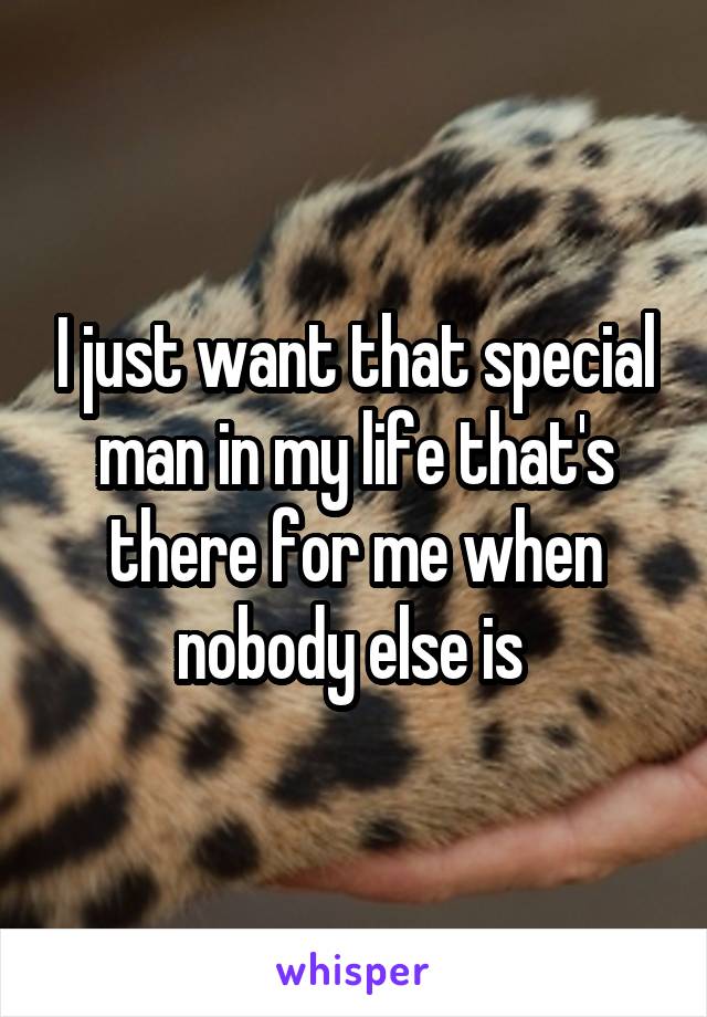 I just want that special man in my life that's there for me when nobody else is 